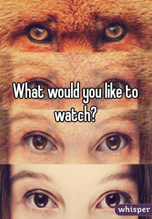What would you like to watch? 
