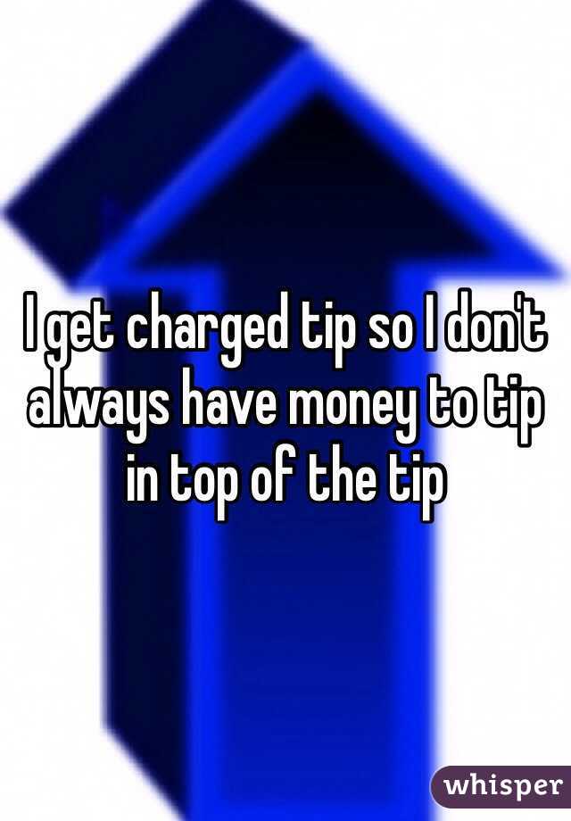 I get charged tip so I don't always have money to tip in top of the tip
