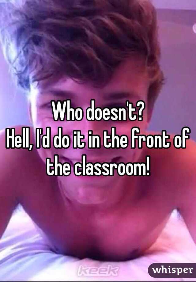 Who doesn't?
Hell, I'd do it in the front of the classroom!