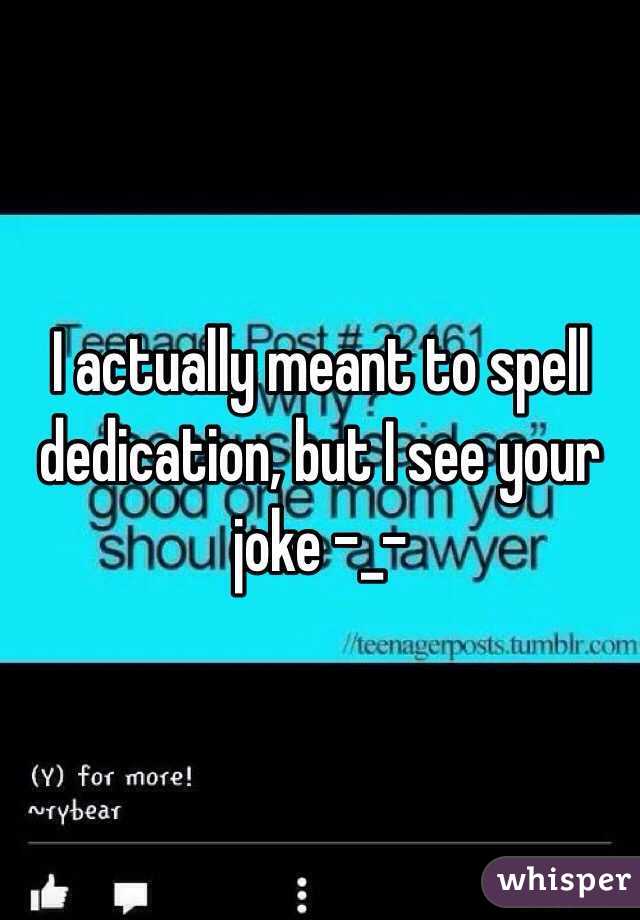 I actually meant to spell dedication, but I see your joke -_-