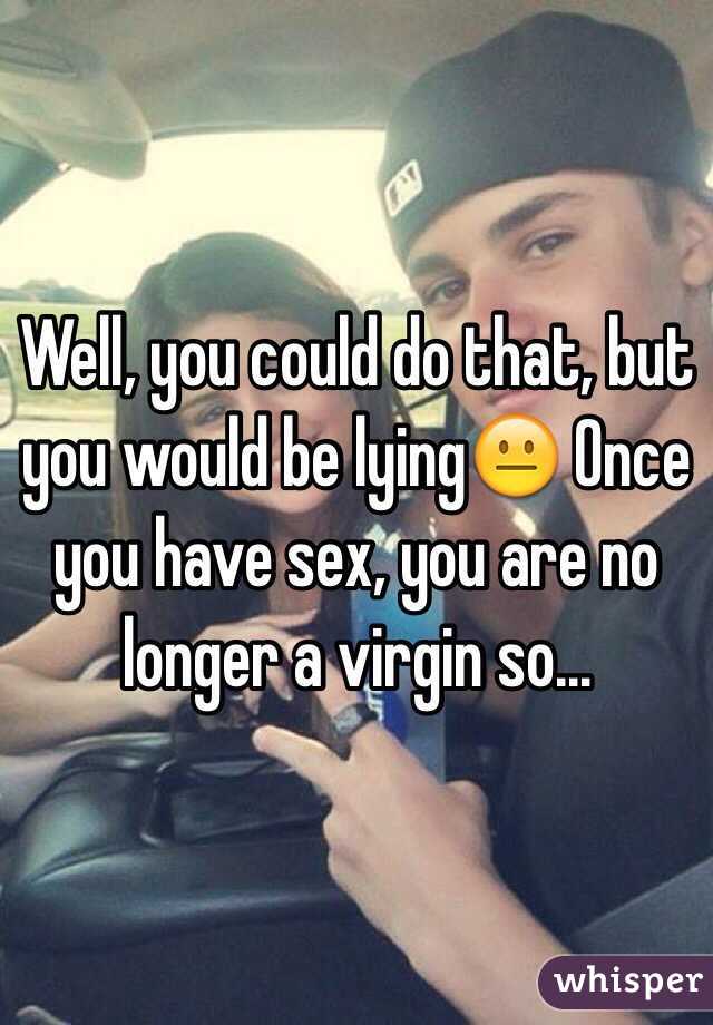 Well, you could do that, but you would be lying😐 Once you have sex, you are no longer a virgin so...