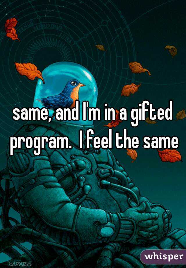 same, and I'm in a gifted program.  I feel the same