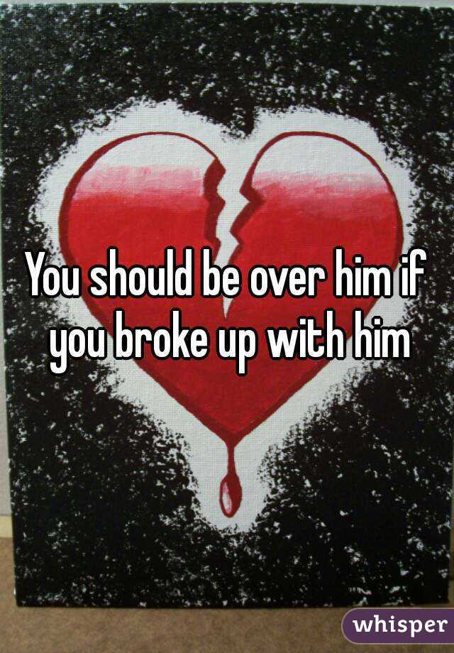 You should be over him if you broke up with him