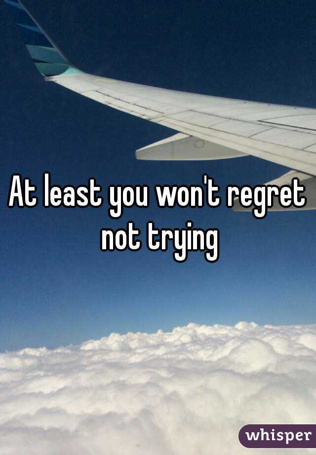 At least you won't regret not trying
