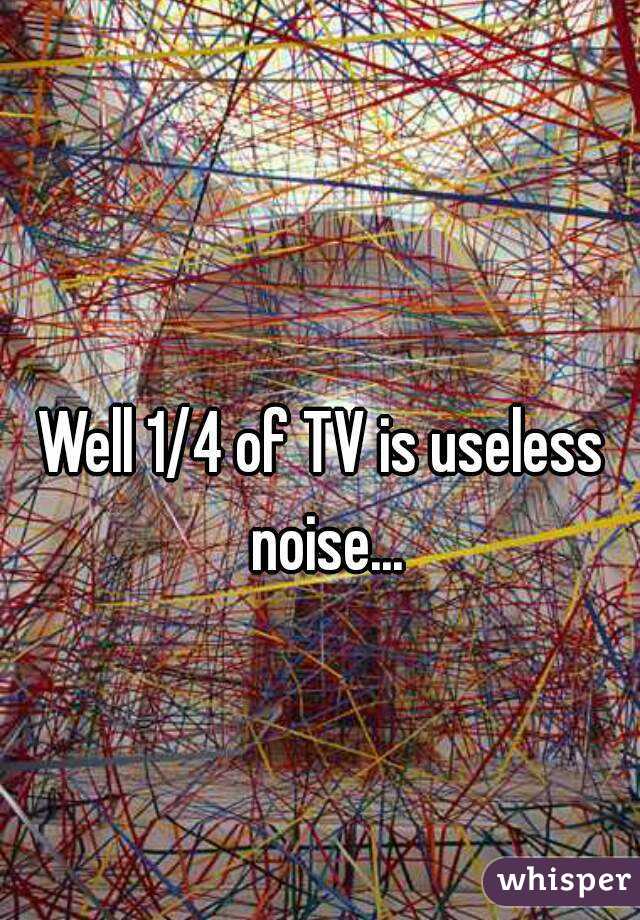 Well 1/4 of TV is useless noise...