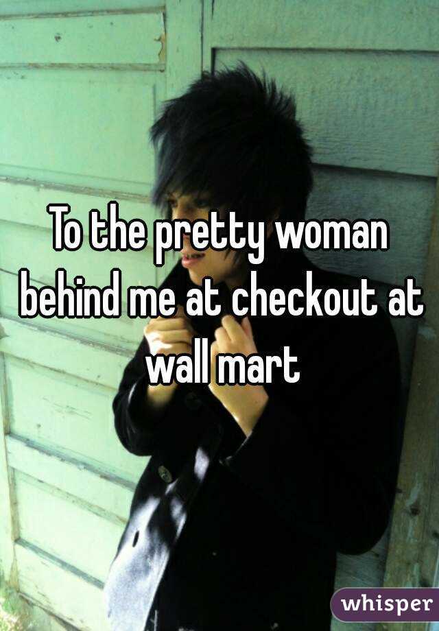 To the pretty woman behind me at checkout at wall mart