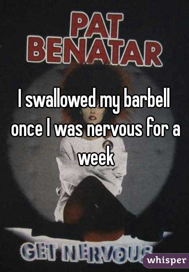 I swallowed my barbell once I was nervous for a week