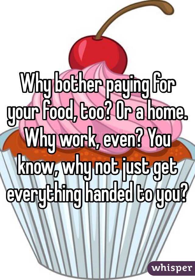 Why bother paying for your food, too? Or a home. Why work, even? You know, why not just get everything handed to you?