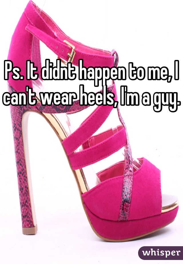 Ps. It didnt happen to me, I can't wear heels, I'm a guy.