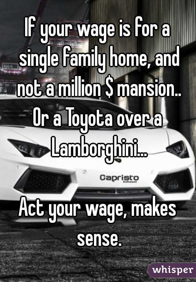 If your wage is for a single family home, and not a million $ mansion..
Or a Toyota over a Lamborghini...

Act your wage, makes sense.