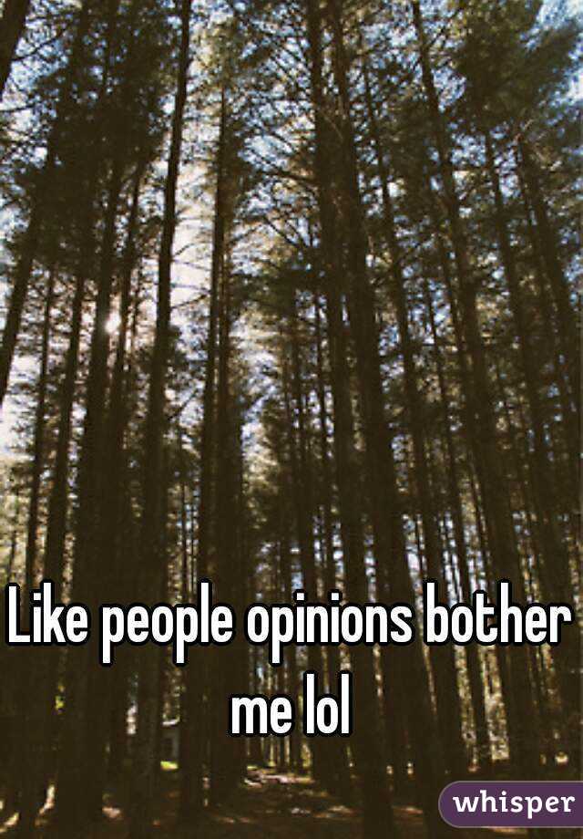 Like people opinions bother me lol 