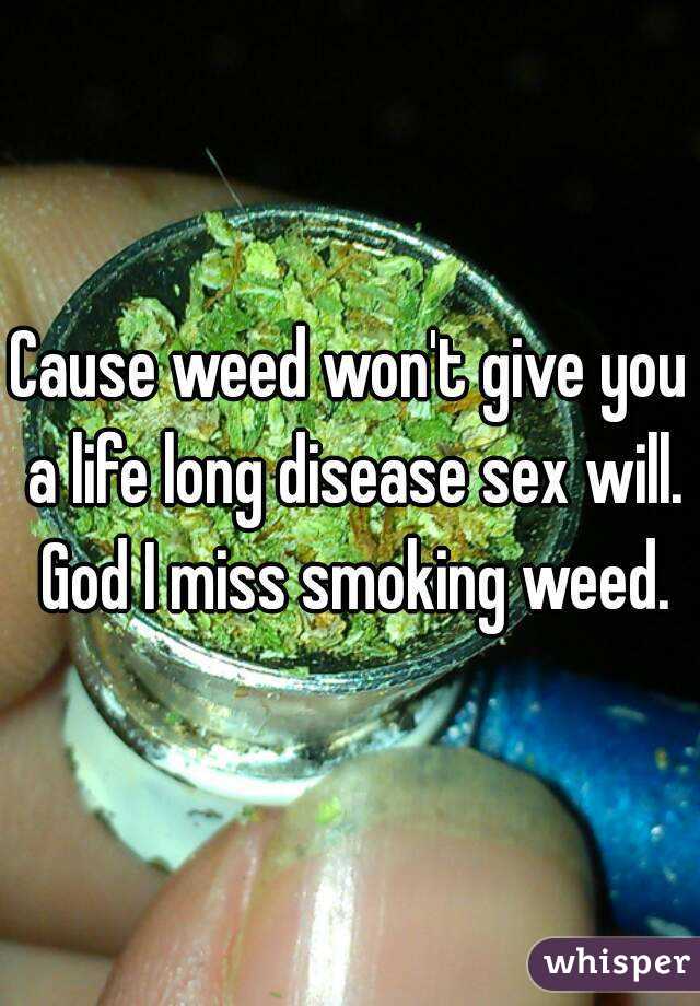 Cause weed won't give you a life long disease sex will. God I miss smoking weed.