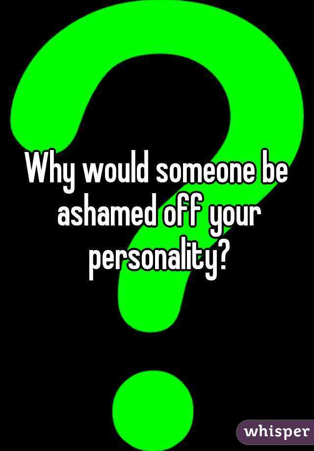 Why would someone be ashamed off your personality?