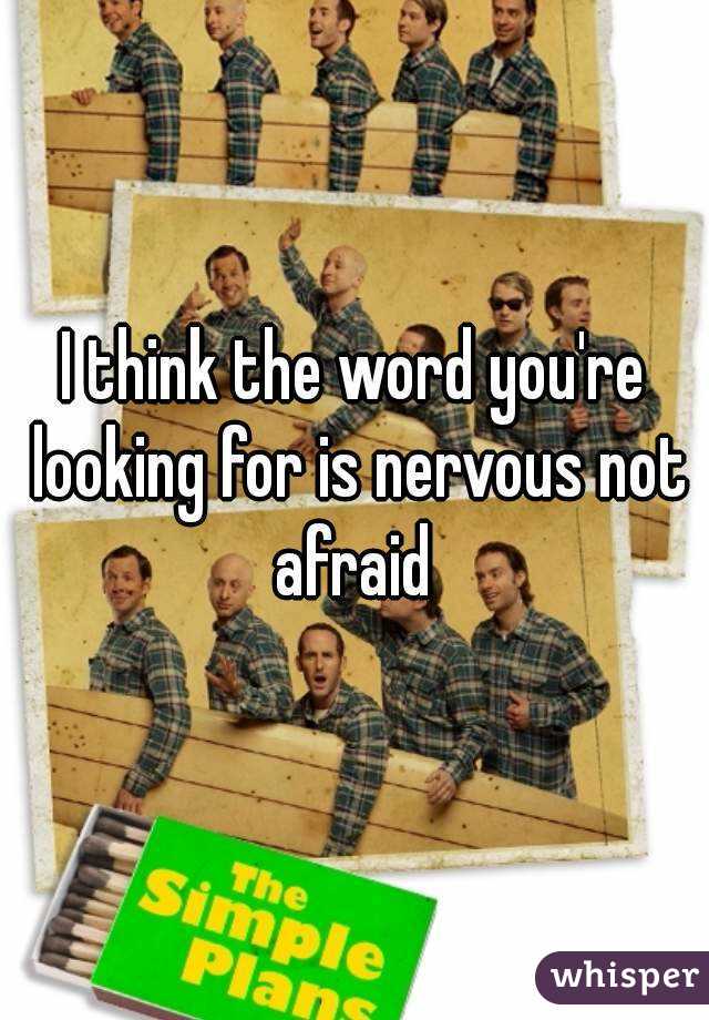 I think the word you're looking for is nervous not afraid 