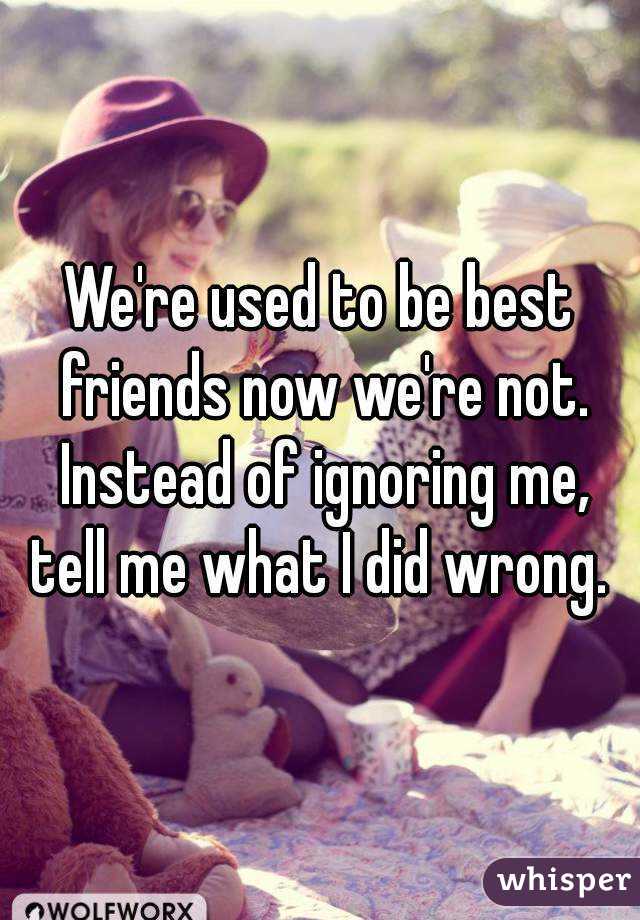 We're used to be best friends now we're not. Instead of ignoring me, tell me what I did wrong. 