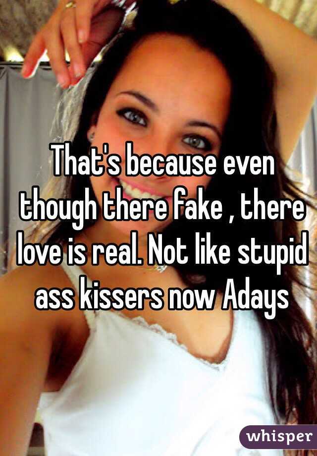 That's because even though there fake , there love is real. Not like stupid ass kissers now Adays