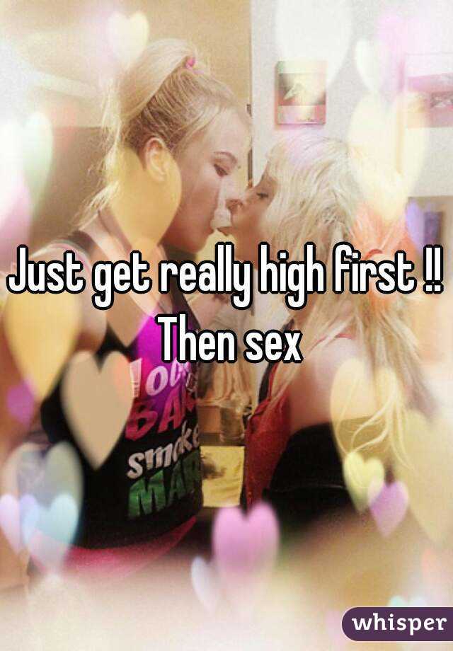 Just get really high first !! Then sex