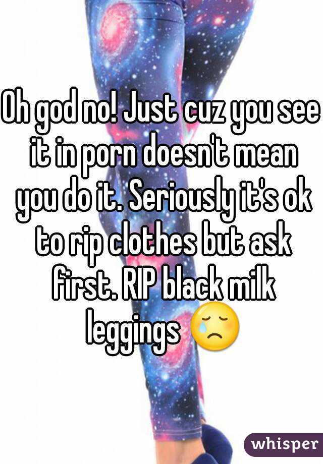Oh god no! Just cuz you see it in porn doesn't mean you do it. Seriously it's ok to rip clothes but ask first. RIP black milk leggings 😢