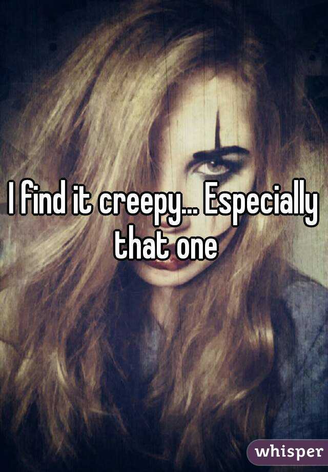 I find it creepy... Especially that one