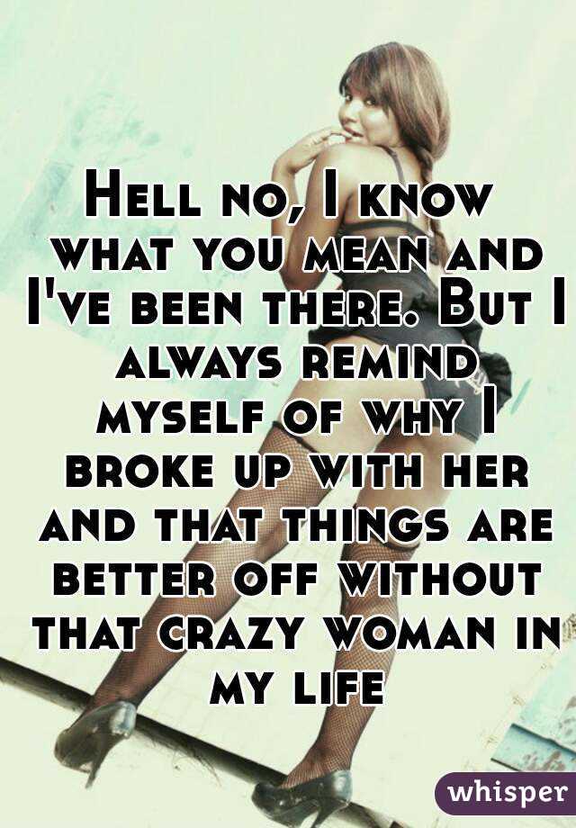 Hell no, I know what you mean and I've been there. But I always remind myself of why I broke up with her and that things are better off without that crazy woman in my life