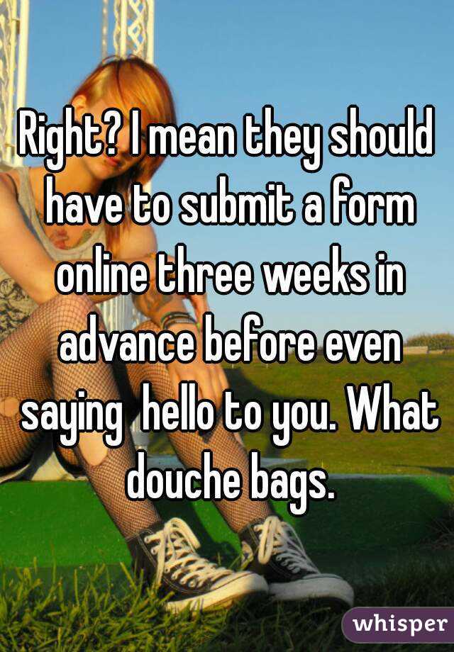 Right? I mean they should have to submit a form online three weeks in advance before even saying  hello to you. What douche bags.
