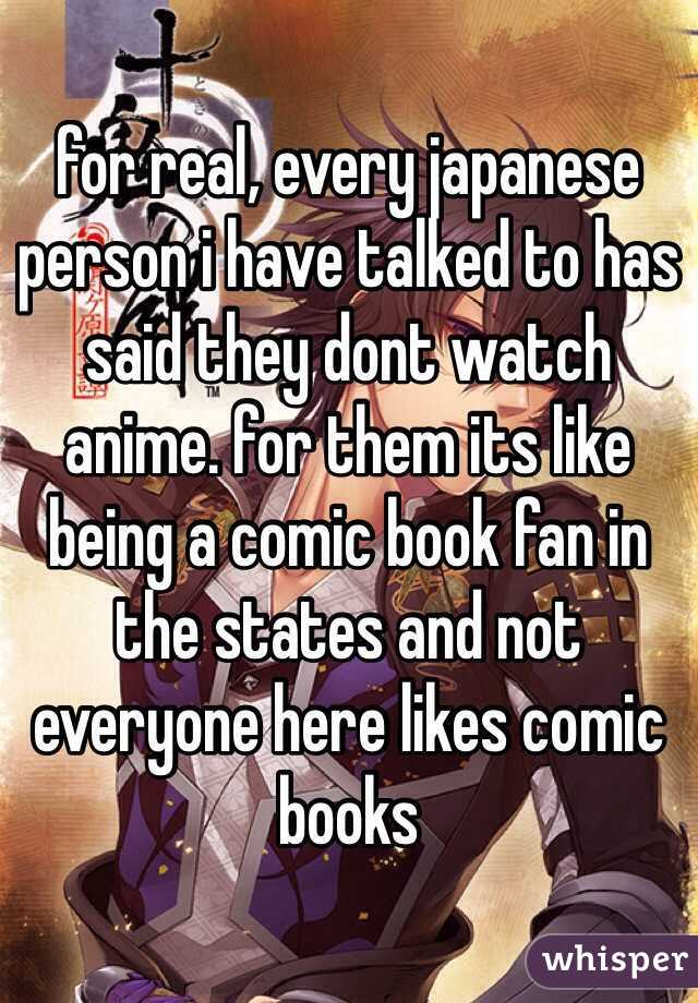 for real, every japanese person i have talked to has said they dont watch anime. for them its like being a comic book fan in the states and not everyone here likes comic books