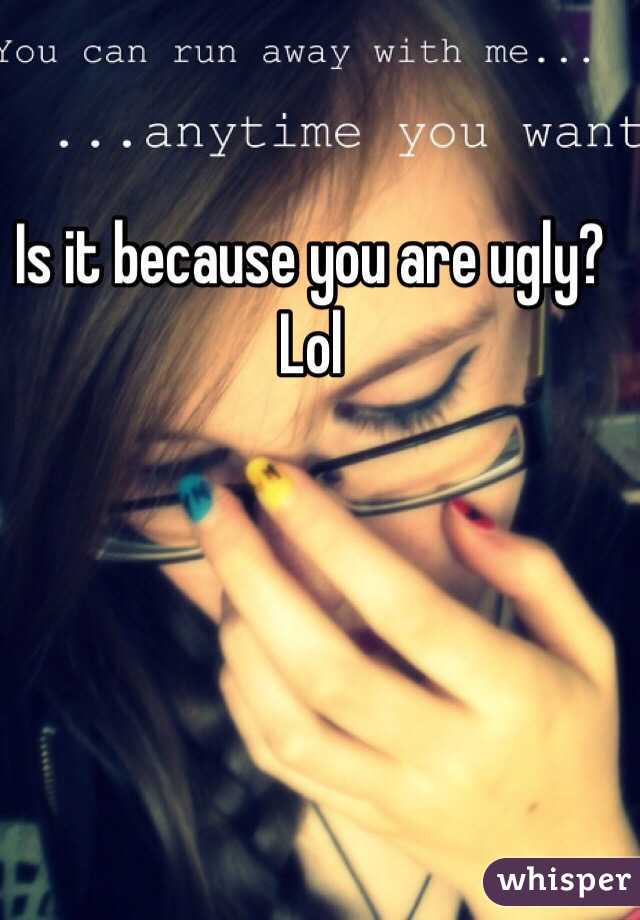 Is it because you are ugly? Lol