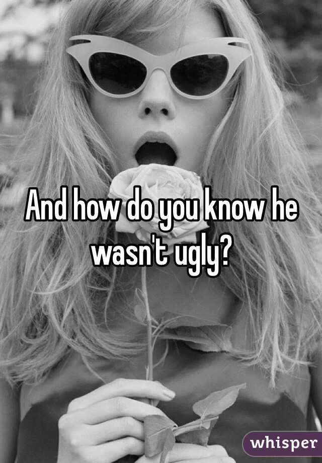 And how do you know he wasn't ugly?