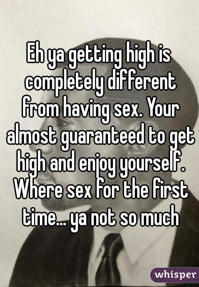 Eh ya getting high is completely different from having sex. Your almost guaranteed to get high and enjoy yourself. Where sex for the first time... ya not so much