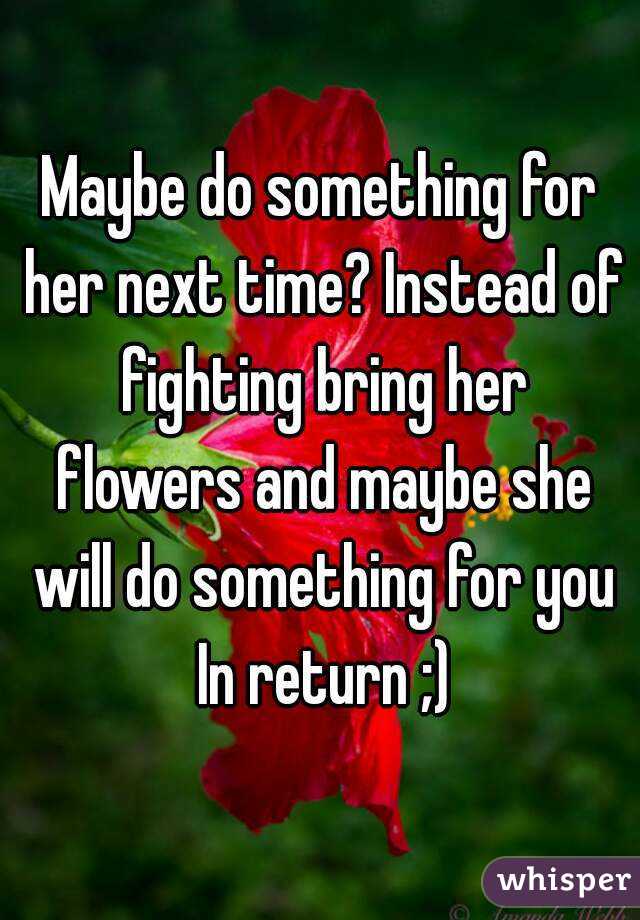 Maybe do something for her next time? Instead of fighting bring her flowers and maybe she will do something for you In return ;)