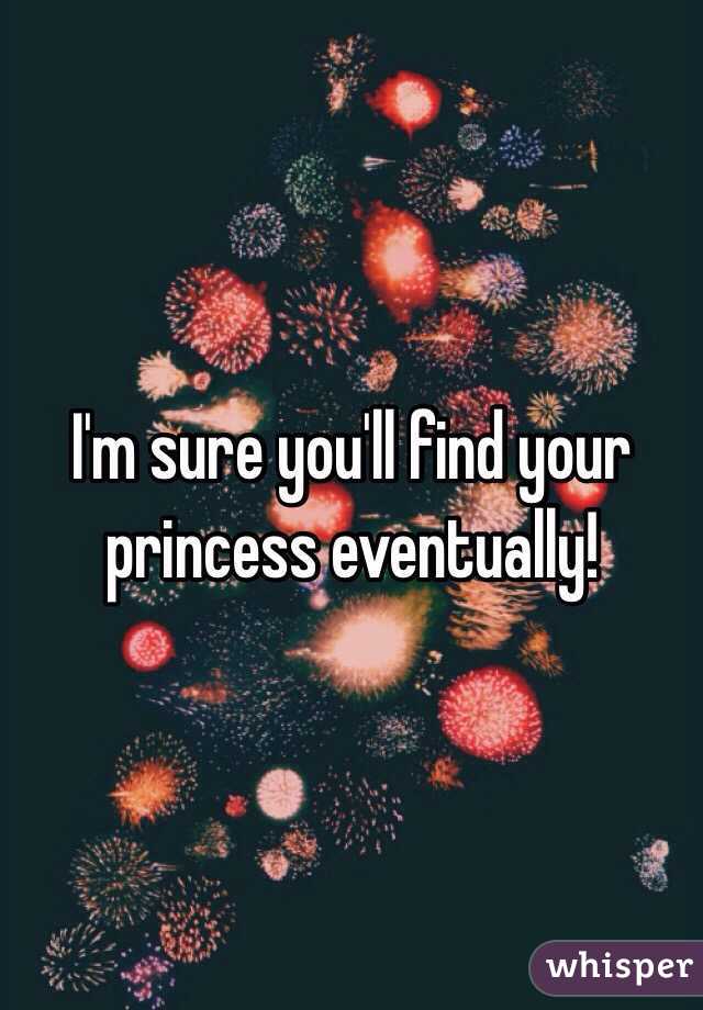 I'm sure you'll find your princess eventually!