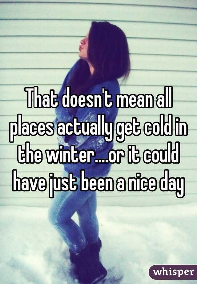 That doesn't mean all places actually get cold in the winter....or it could have just been a nice day 