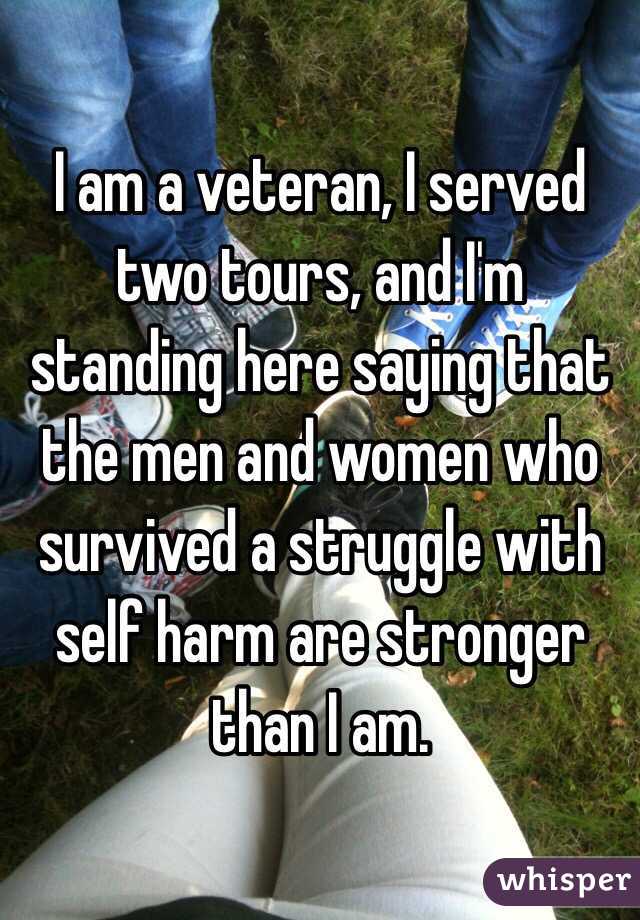 I am a veteran, I served two tours, and I'm standing here saying that the men and women who survived a struggle with self harm are stronger than I am.