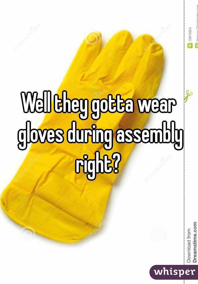 Well they gotta wear gloves during assembly right? 