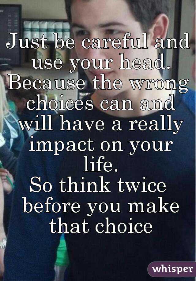 Just be careful and use your head.
Because the wrong choices can and will have a really impact on your life.
So think twice before you make that choice