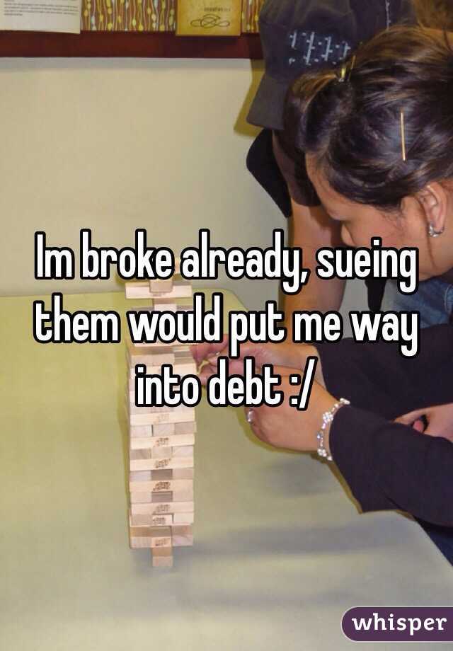 Im broke already, sueing them would put me way into debt :/