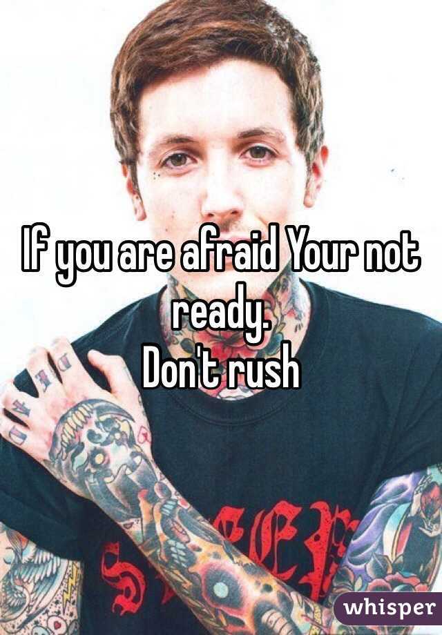 If you are afraid Your not ready. 
Don't rush 