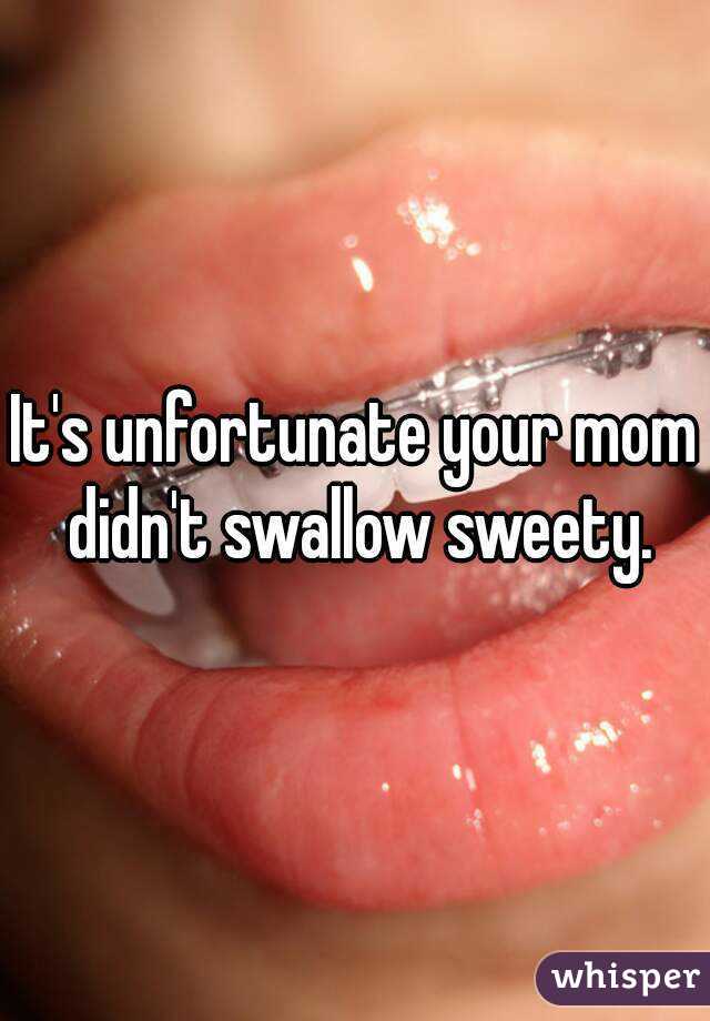 It's unfortunate your mom didn't swallow sweety.