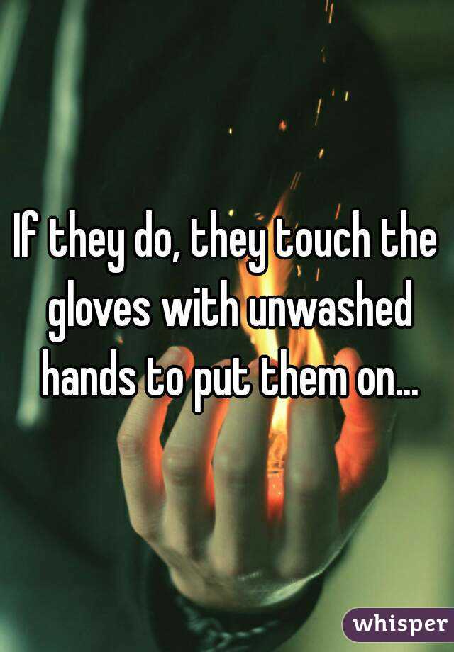 If they do, they touch the gloves with unwashed hands to put them on...