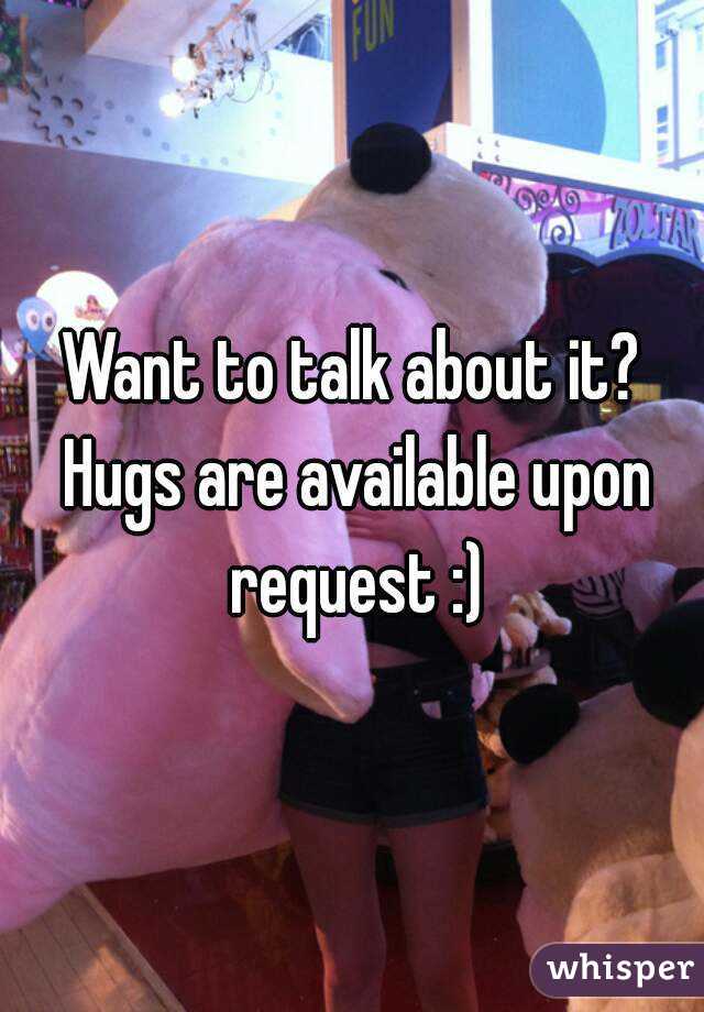 Want to talk about it? Hugs are available upon request :)
