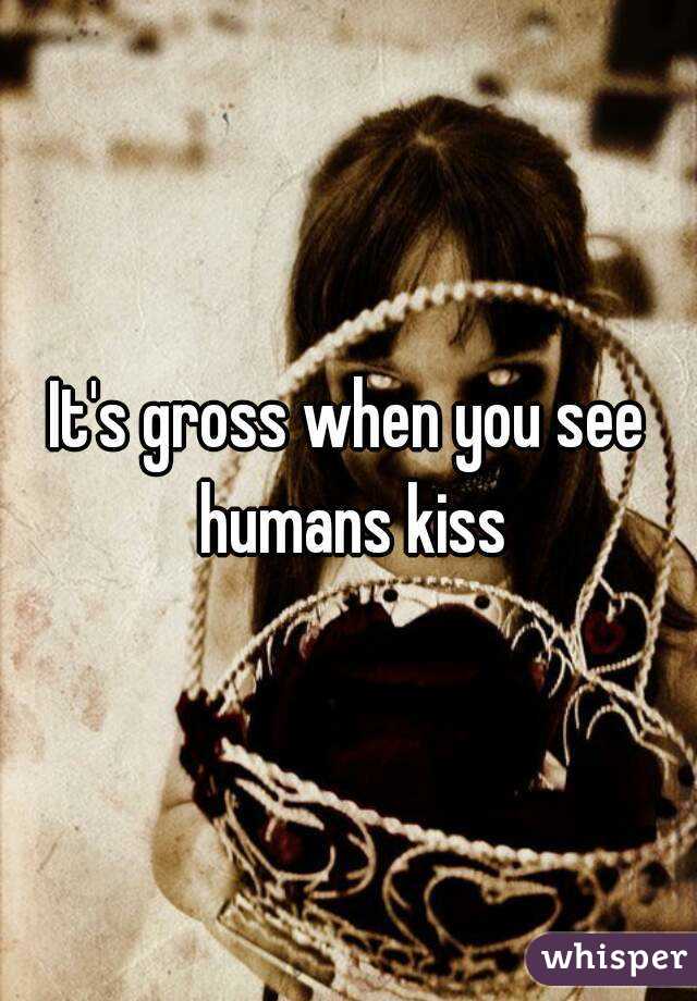 It's gross when you see humans kiss