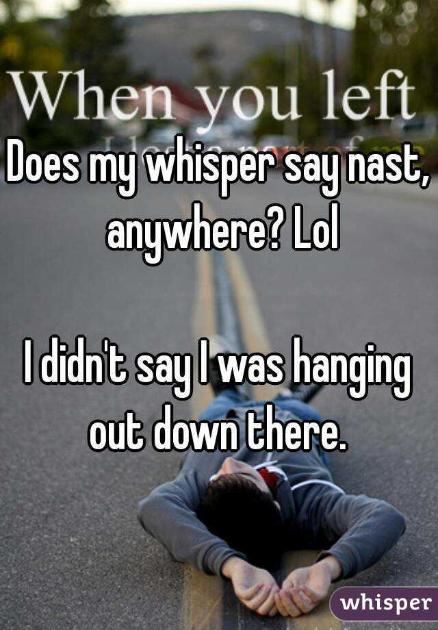 Does my whisper say nast, anywhere? Lol

I didn't say I was hanging out down there. 