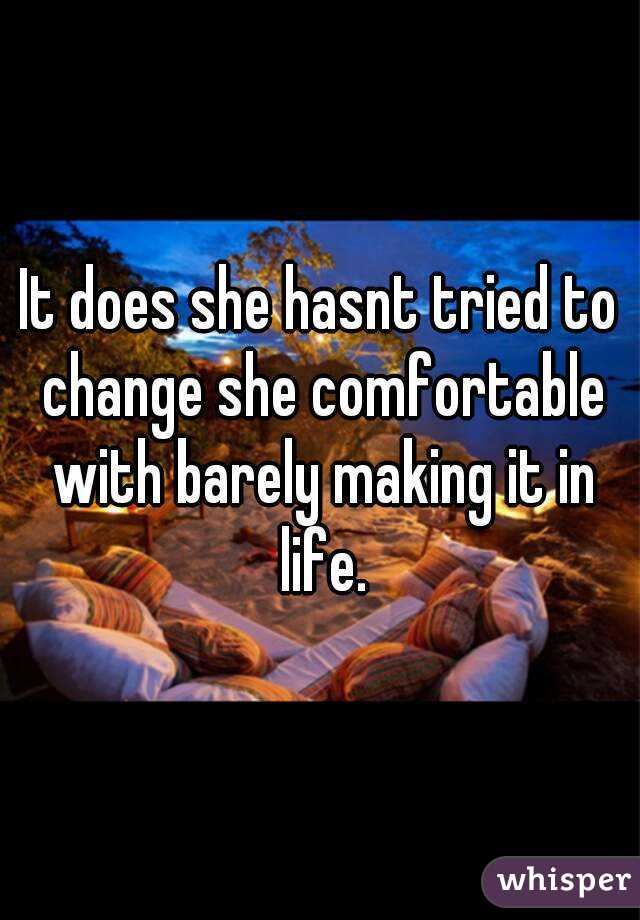 It does she hasnt tried to change she comfortable with barely making it in life.