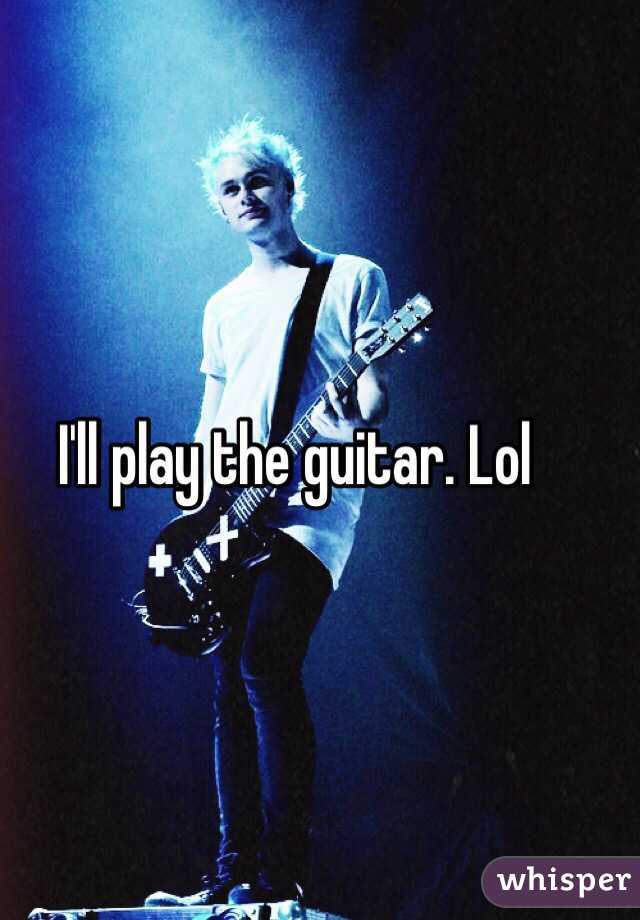 I'll play the guitar. Lol