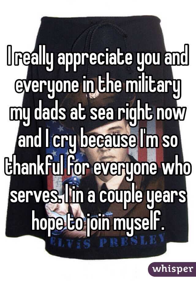 I really appreciate you and everyone in the military my dads at sea right now and I cry because I'm so thankful for everyone who serves. I in a couple years hope to join myself.