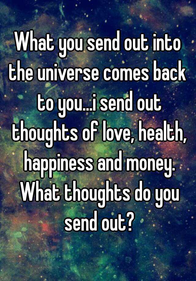 what-you-send-out-into-the-universe-comes-back-to-you-i-send-out