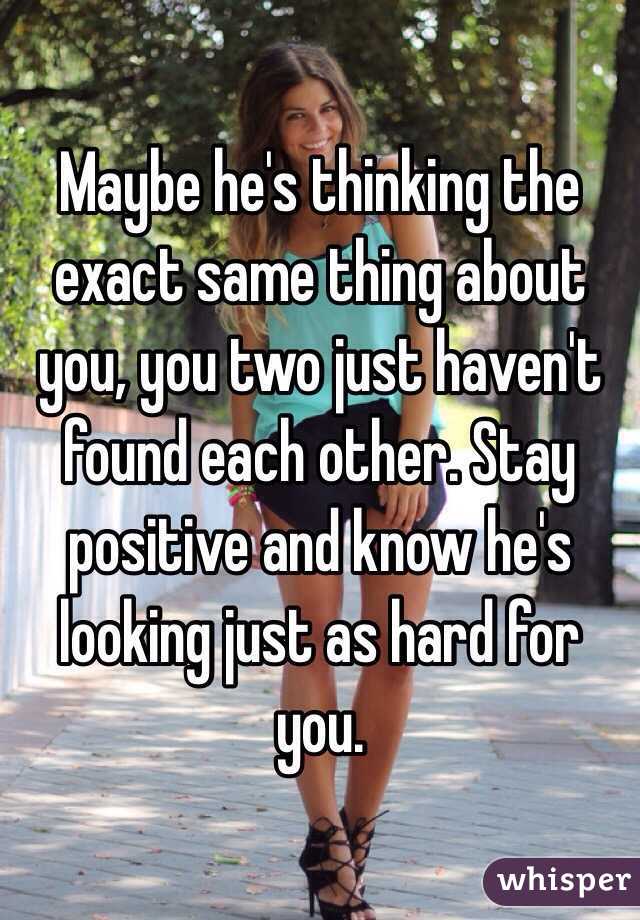 Maybe he's thinking the exact same thing about you, you two just haven't found each other. Stay positive and know he's looking just as hard for you. 