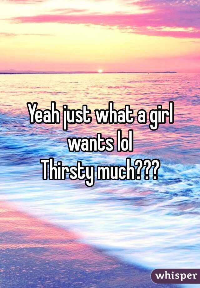 Yeah just what a girl wants lol
Thirsty much???