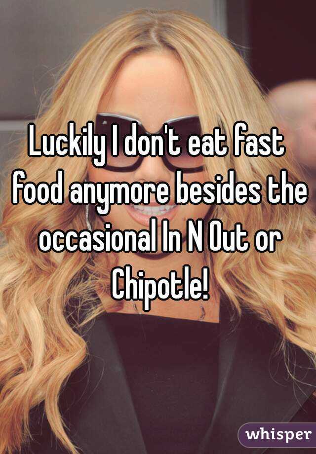Luckily I don't eat fast food anymore besides the occasional In N Out or Chipotle!