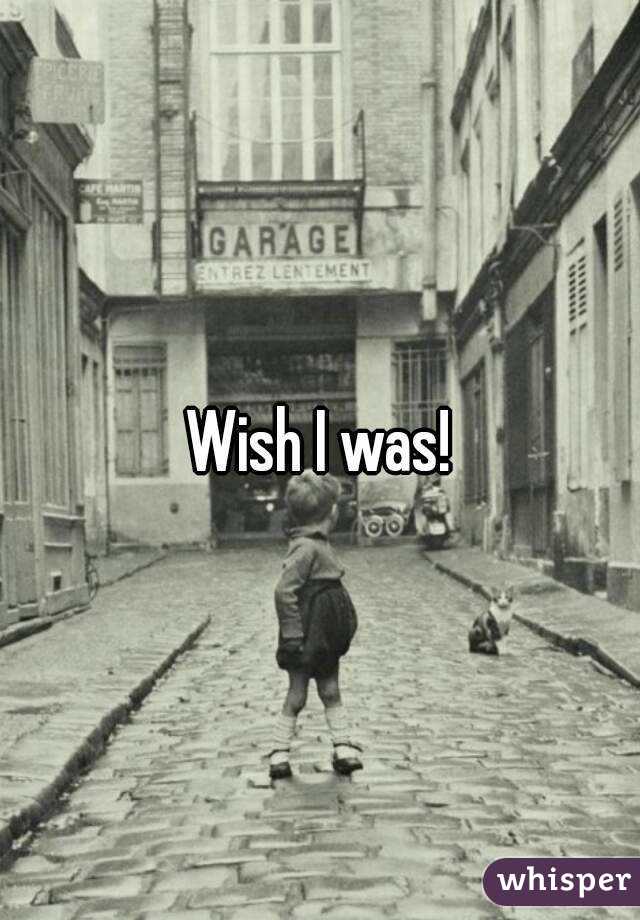 Wish I was!
